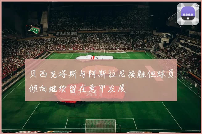 贝西克塔斯与阿斯拉尼接触但球员倾向继续留在意甲发展