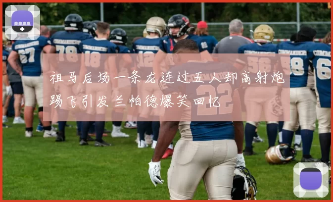 祖马后场一条龙连过五人却高射炮踢飞引发兰帕德爆笑回忆