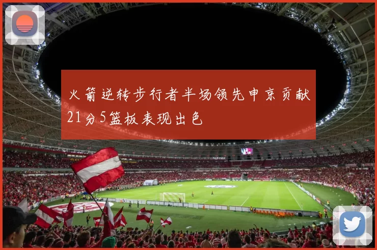 火箭逆转步行者半场领先申京贡献21分5篮板表现出色