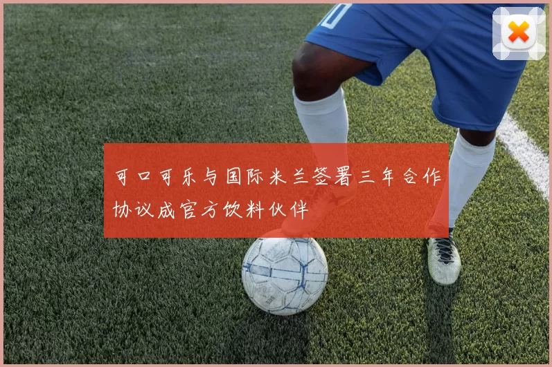 可口可乐与国际米兰签署三年合作协议成官方饮料伙伴