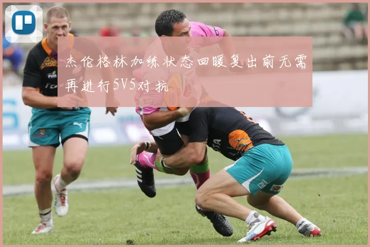 杰伦格林加练状态回暖复出前无需再进行5V5对抗