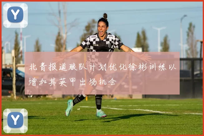 北青报道狼队计划优化徐彬训练以增加其英甲出场机会