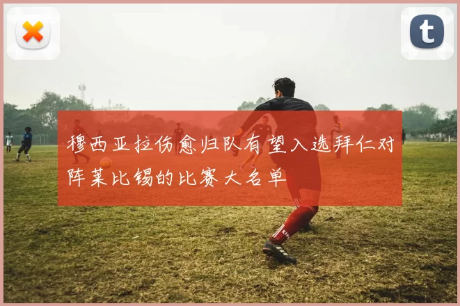 穆西亚拉伤愈归队有望入选拜仁对阵莱比锡的比赛大名单