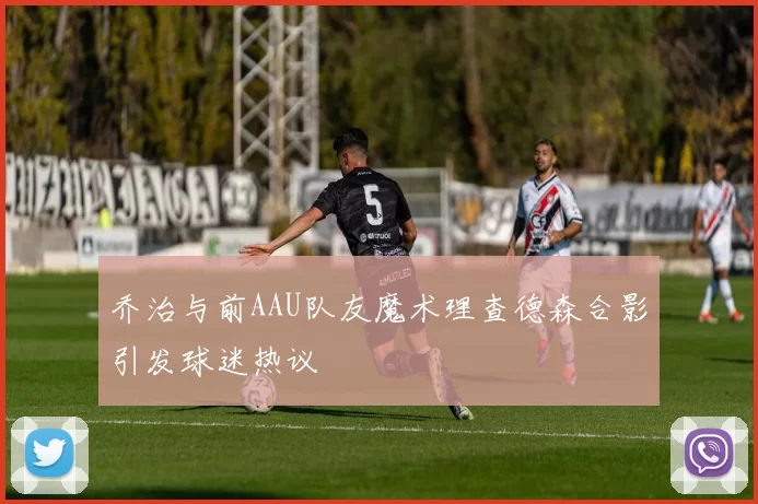 乔治与前AAU队友魔术理查德森合影引发球迷热议