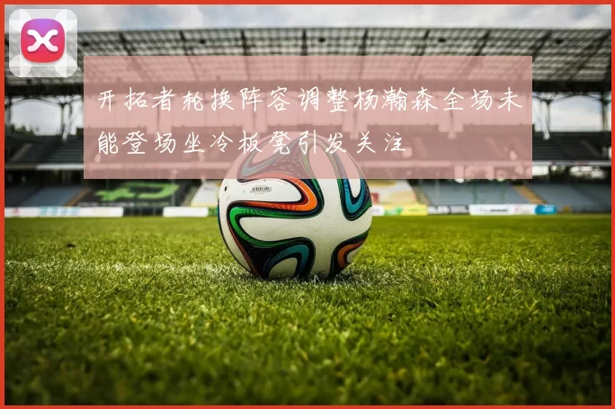 开拓者轮换阵容调整杨瀚森全场未能登场坐冷板凳引发关注