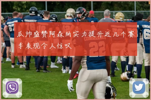 瓜帅盛赞阿森纳实力提升近几个赛季表现令人惊叹